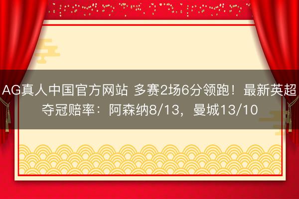AG真人中国官方网站 多赛2场6分领跑！最新英超夺冠赔率：阿森纳8/13，曼城13/10