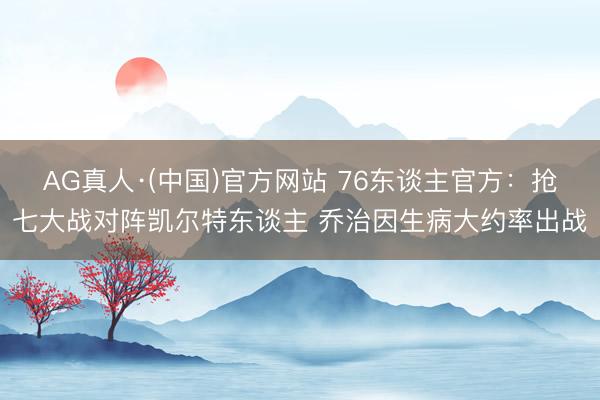 AG真人·(中国)官方网站 76东谈主官方：抢七大战对阵凯尔特东谈主 乔治因生病大约率出战