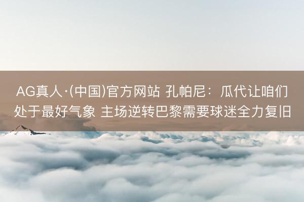 AG真人·(中国)官方网站 孔帕尼：瓜代让咱们处于最好气象 主场逆转巴黎需要球迷全力复旧