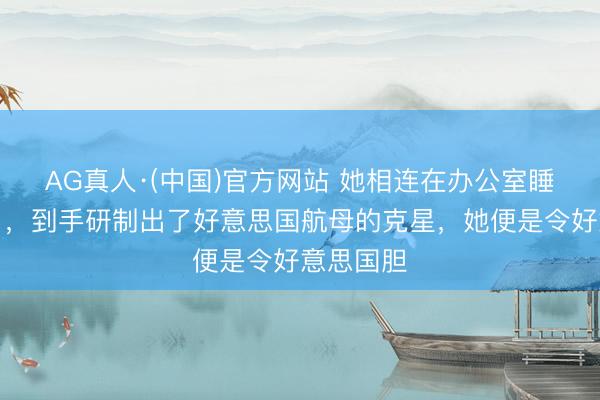 AG真人·(中国)官方网站 她相连在办公室睡了五个月，到手研制出了好意思国航母的克星，她便是令好意思国胆
