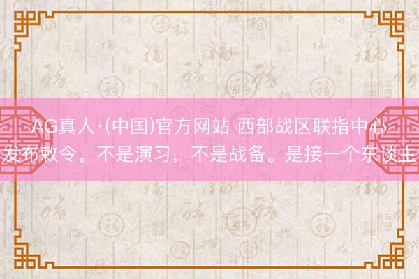 AG真人·(中国)官方网站 西部战区联指中心发布敕令。不是演习，不是战备。是接一个东谈主