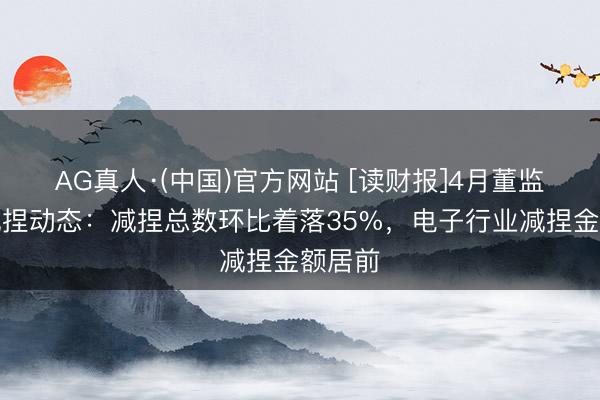 AG真人·(中国)官方网站 [读财报]4月董监高增减捏动态：减捏总数环比着落35%，电子行业减捏金额居前