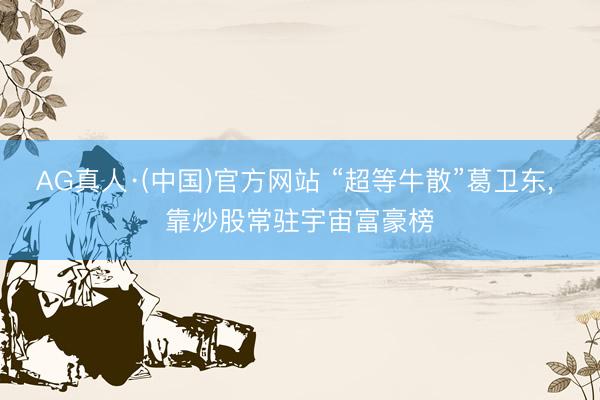 AG真人·(中国)官方网站 “超等牛散”葛卫东， 靠炒股常驻宇宙富豪榜