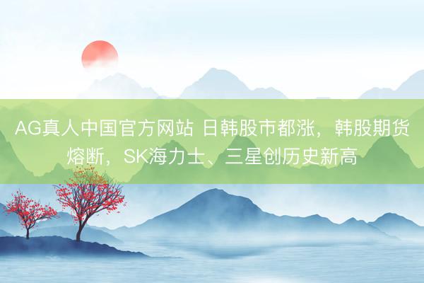 AG真人中国官方网站 日韩股市都涨，韩股期货熔断，SK海力士、三星创历史新高