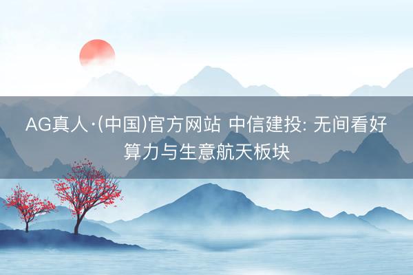 AG真人·(中国)官方网站 中信建投: 无间看好算力与生意航天板块