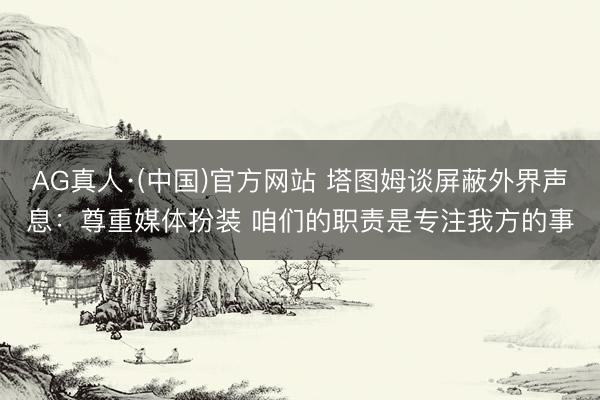 AG真人·(中国)官方网站 塔图姆谈屏蔽外界声息：尊重媒体扮装 咱们的职责是专注我方的事
