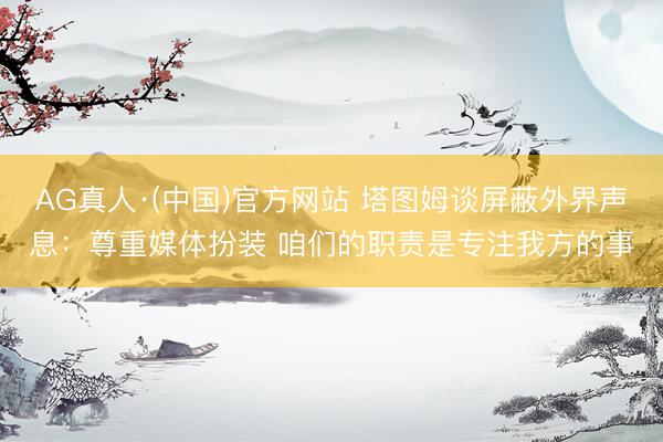 AG真人·(中国)官方网站 塔图姆谈屏蔽外界声息：尊重媒体扮装 咱们的职责是专注我方的事