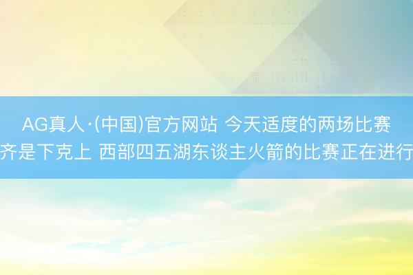 AG真人·(中国)官方网站 今天适度的两场比赛齐是下克上 西部四五湖东谈主火箭的比赛正在进行