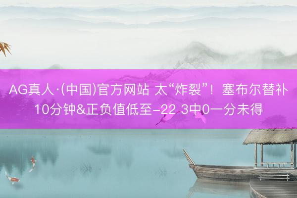 AG真人·(中国)官方网站 太“炸裂”！塞布尔替补10分钟&正负值低至-22 3中0一分未得