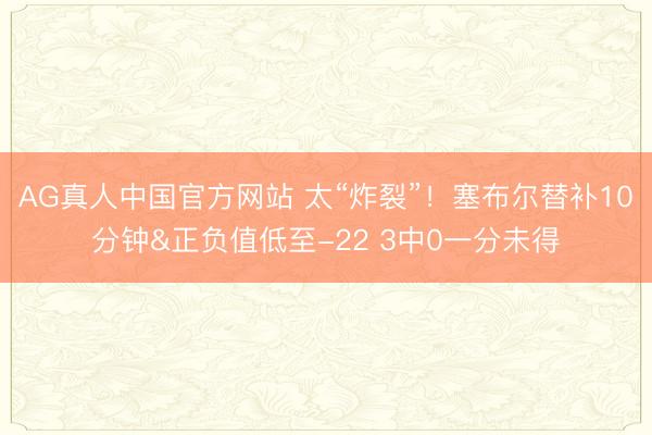 AG真人中国官方网站 太“炸裂”！塞布尔替补10分钟&正负值低至-22 3中0一分未得