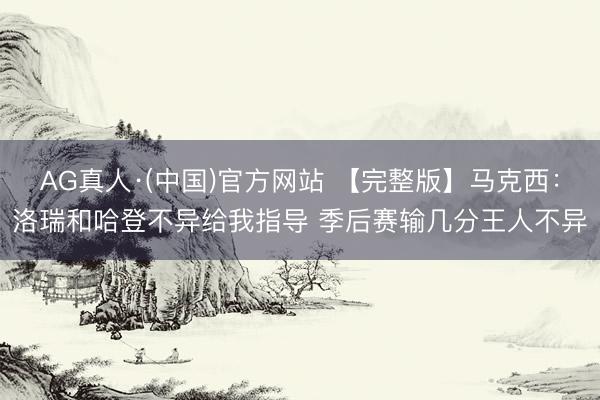 AG真人·(中国)官方网站 【完整版】马克西:洛瑞和哈登不异给我指导 季后赛输几分王人不异