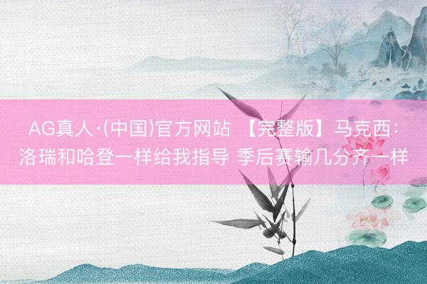 AG真人·(中国)官方网站 【完整版】马克西：洛瑞和哈登一样给我指导 季后赛输几分齐一样