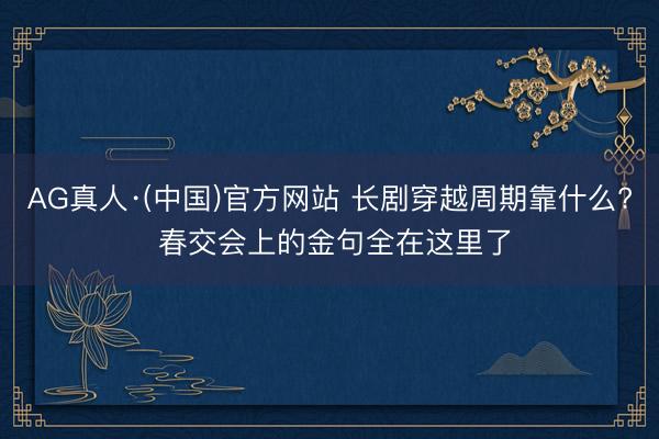 AG真人·(中国)官方网站 长剧穿越周期靠什么? 春交会上的金句全在这里了