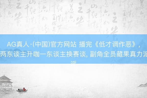AG真人·(中国)官方网站 播完《低才调作恶》， 两东谈主升咖一东谈主换赛谈， 副角全员藏果真力派