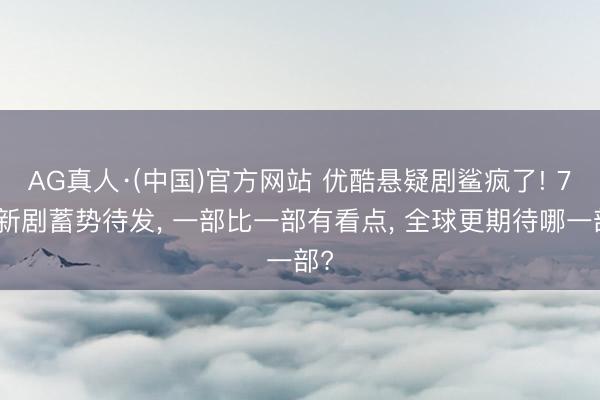 AG真人·(中国)官方网站 优酷悬疑剧鲨疯了! 7部新剧蓄势待发， 一部比一部有看点， 全球更期待哪一部?