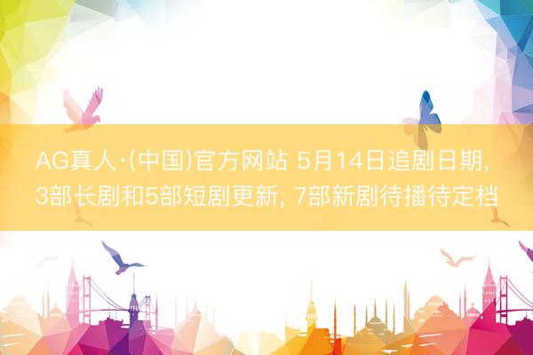 AG真人·(中国)官方网站 5月14日追剧日期， 3部长剧和5部短剧更新， 7部新剧待播待定档
