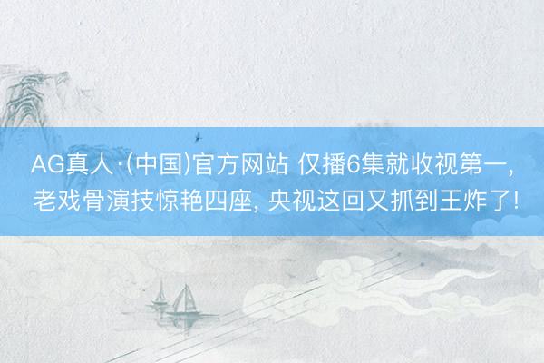 AG真人·(中国)官方网站 仅播6集就收视第一， 老戏骨演技惊艳四座， 央视这回又抓到王炸了!