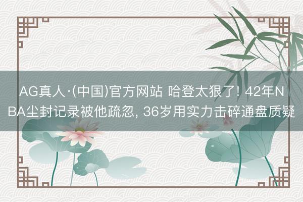 AG真人·(中国)官方网站 哈登太狠了! 42年NBA尘封记录被他疏忽， 36岁用实力击碎通盘质疑