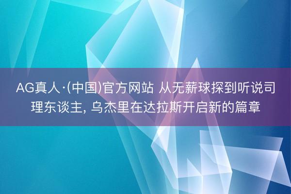 AG真人·(中国)官方网站 从无薪球探到听说司理东谈主， 乌杰里在达拉斯开启新的篇章