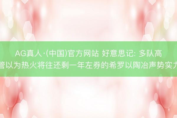 AG真人·(中国)官方网站 好意思记: 多队高管以为热火将往还剩一年左券的希罗以陶冶声势实力