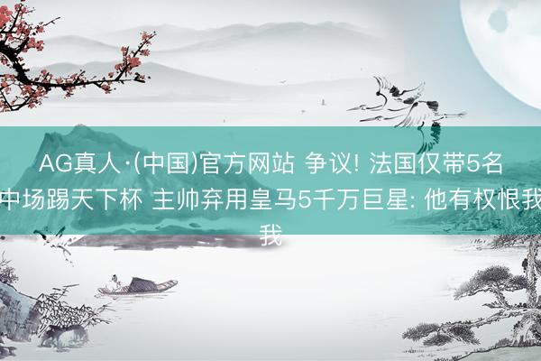 AG真人·(中国)官方网站 争议! 法国仅带5名中场踢天下杯 主帅弃用皇马5千万巨星: 他有权恨我