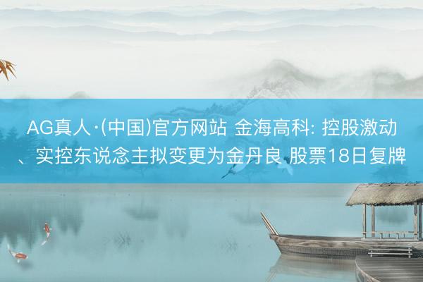 AG真人·(中国)官方网站 金海高科: 控股激动、实控东说念主拟变更为金丹良 股票18日复牌