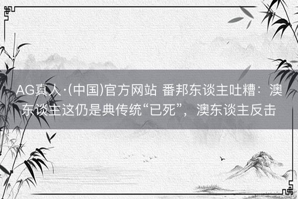 AG真人·(中国)官方网站 番邦东谈主吐糟：澳东谈主这仍是典传统“已死”，澳东谈主反击