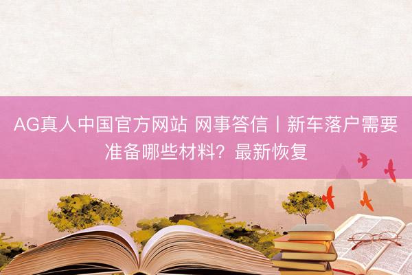 AG真人中国官方网站 网事答信丨新车落户需要准备哪些材料？最新恢复