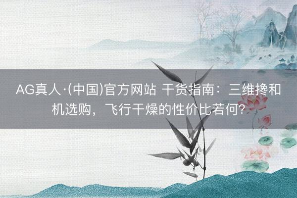 AG真人·(中国)官方网站 干货指南：三维搀和机选购，飞行干燥的性价比若何？