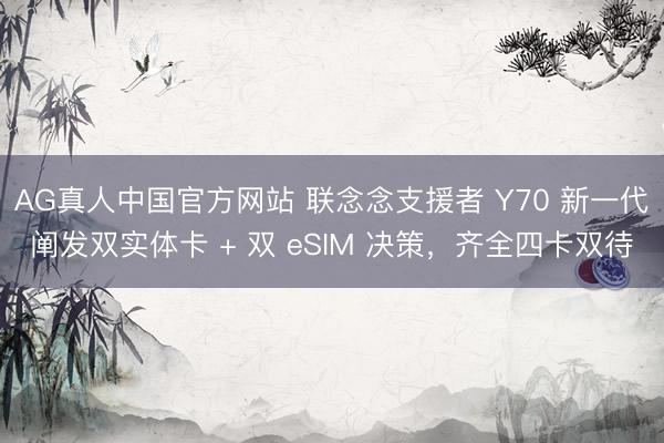 AG真人中国官方网站 联念念支援者 Y70 新一代阐发双实体卡 + 双 eSIM 决策,齐全四卡双待