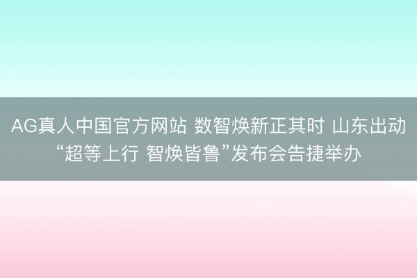 AG真人中国官方网站 数智焕新正其时 山东出动“超等上行 智焕皆鲁”发布会告捷举办
