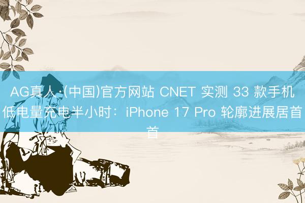 AG真人·(中国)官方网站 CNET 实测 33 款手机低电量充电半小时：iPhone 17 Pro 轮廓进展居首