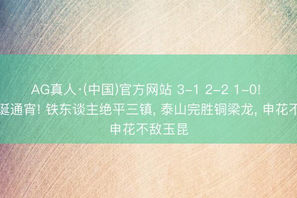 AG真人·(中国)官方网站 3-1 2-2 1-0! 中超荒诞通宵! 铁东谈主绝平三镇， 泰山完胜铜梁龙， 申花不敌玉昆