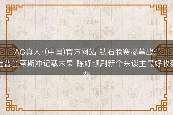 AG真人·(中国)官方网站 钻石联赛揭幕战: 杜普兰蒂斯冲记载未果 陈妤颉刷新个东谈主最好收获