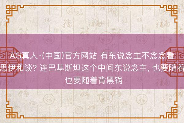 AG真人·(中国)官方网站 有东说念主不念念看到好意思伊和谈? 连巴基斯坦这个中间东说念主， 也要随着背黑锅