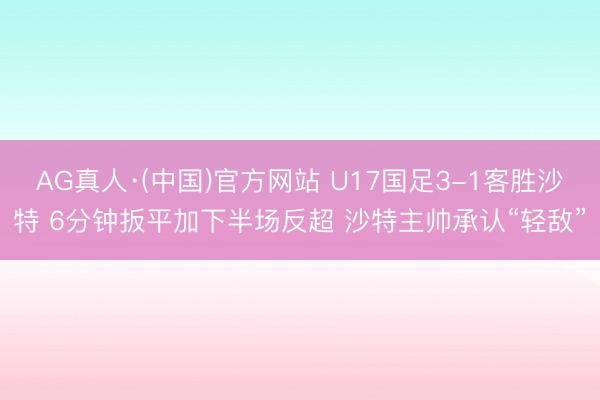 AG真人·(中国)官方网站 U17国足3-1客胜沙特 6分钟扳平加下半场反超 沙特主帅承认“轻敌”