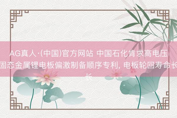 AG真人·(中国)官方网站 中国石化肯求高电压固态金属锂电板偏激制备顺序专利， 电板轮回寿命长