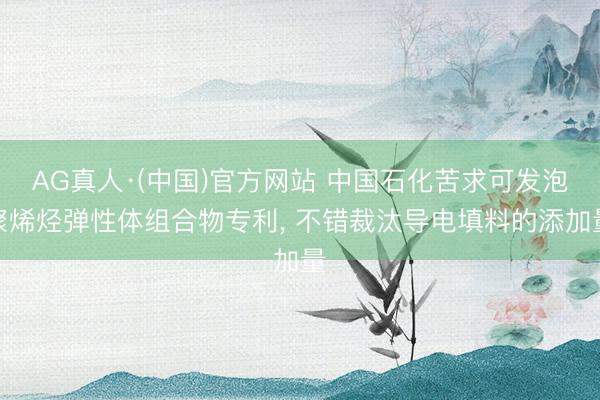AG真人·(中国)官方网站 中国石化苦求可发泡聚烯烃弹性体组合物专利， 不错裁汰导电填料的添加量