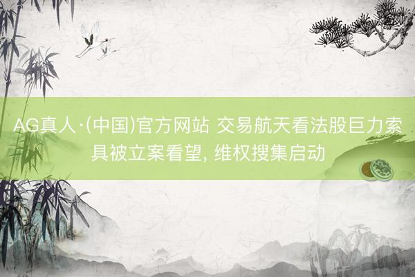 AG真人·(中国)官方网站 交易航天看法股巨力索具被立案看望， 维权搜集启动