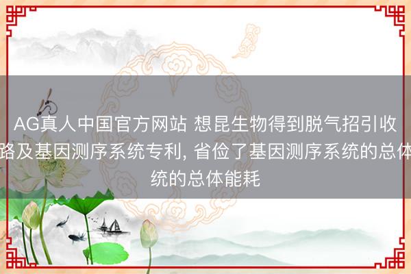 AG真人中国官方网站 想昆生物得到脱气招引收尾电路及基因测序系统专利, 省俭了基因测序系统的总体能耗