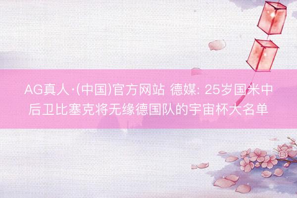 AG真人·(中国)官方网站 德媒: 25岁国米中后卫比塞克将无缘德国队的宇宙杯大名单