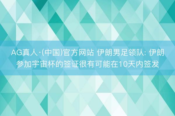 AG真人·(中国)官方网站 伊朗男足领队: 伊朗参加宇宙杯的签证很有可能在10天内签发