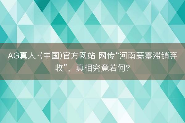AG真人·(中国)官方网站 网传“河南蒜薹滞销弃收”，真相究竟若何？