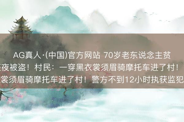AG真人·(中国)官方网站 70岁老东说念主贫乏攒下的40多万养老钱整夜被盗！村民：一穿黑衣裳须眉骑摩托车进了村！警方不到12小时执获监犯