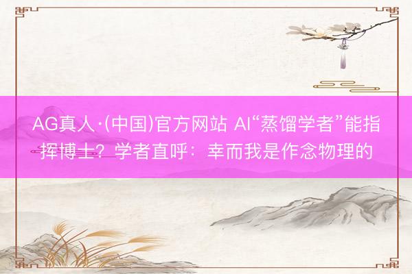 AG真人·(中国)官方网站 AI“蒸馏学者”能指挥博士？学者直呼：幸而我是作念物理的