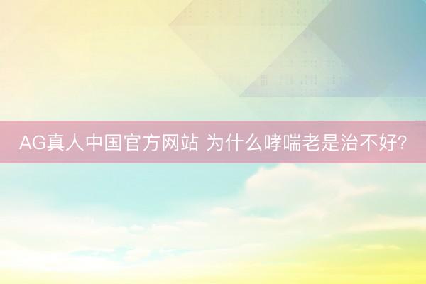 AG真人中国官方网站 为什么哮喘老是治不好？