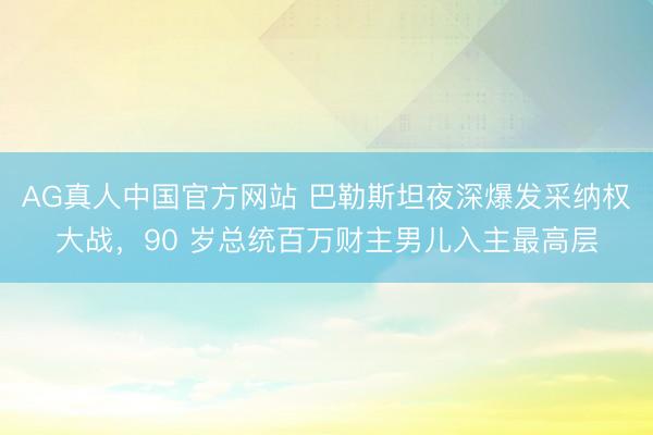 AG真人中国官方网站 巴勒斯坦夜深爆发采纳权大战，90 岁总统百万财主男儿入主最高层