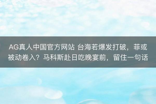 AG真人中国官方网站 台海若爆发打破，菲或被动卷入？马科斯赴日吃晚宴前，留住一句话