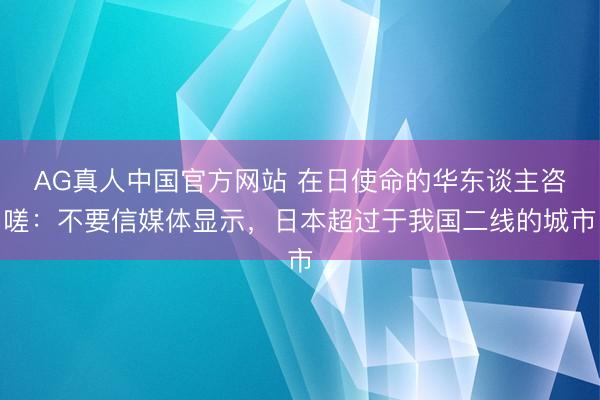 AG真人中国官方网站 在日使命的华东谈主咨嗟：不要信媒体显示，日本超过于我国二线的城市