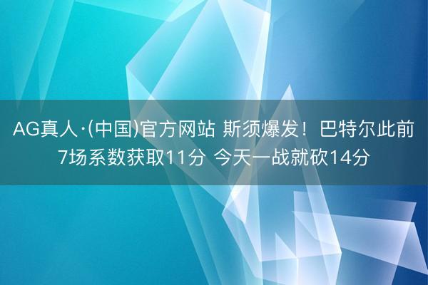 AG真人·(中国)官方网站 斯须爆发！巴特尔此前7场系数获取11分 今天一战就砍14分